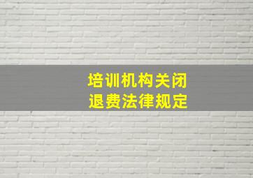 培训机构关闭 退费法律规定